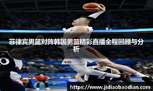 菲律宾男篮对阵韩国男篮精彩直播全程回顾与分析